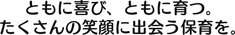 ともに喜び、ともに育つ。 たくさんの笑顔に出会う保育を。