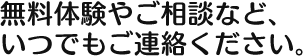 無料体験やご相談など、 いつでもご連絡ください。