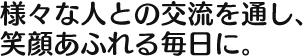 様々な人との交流を通し、笑顔あふれる毎日に。