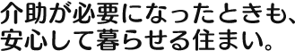 介助が必要になったときも、安心して暮らせる住まい。