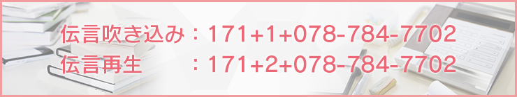 伝言吹き込み：171+1+078-784-7702 伝言再生：171+2+078-784-7702