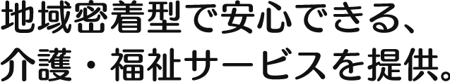 地域密着型で安心できる、介護・福祉サービスを提供。