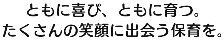 ともに喜び、ともに育つ。たくさんの笑顔に出会う保育を。 