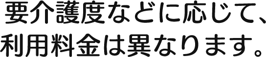 要介護度などに応じて、利用料金は異なります。 