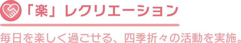 「楽」レクリエーション 毎日を楽しく過ごせる、四季折々の活動を実施。