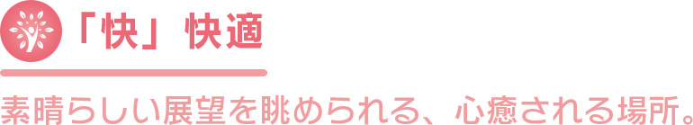 「快」快適 素晴らしい展望を眺められる、心癒される場所。
