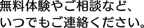 無料体験やご相談など、いつでもご連絡ください。