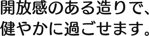 開放感のある造りで、健やかに過ごせます。