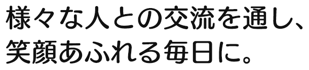 様々な人との交流を通し、笑顔あふれる毎日に。