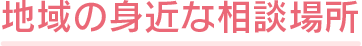地域の身近な相談場所