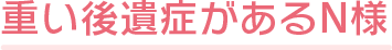 重い後遺症があるN様