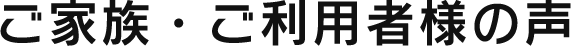 ご家族・ご利用者様の声 